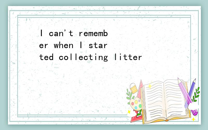 I can't remember when I started collecting litter