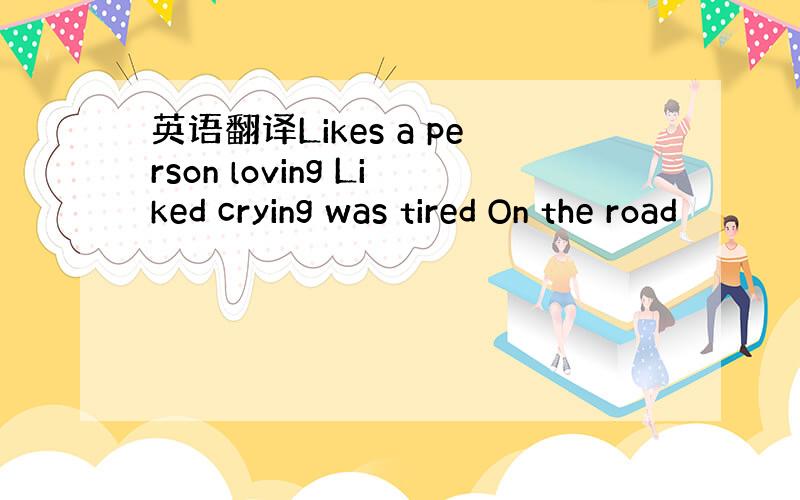 英语翻译Likes a person loving Liked crying was tired On the road