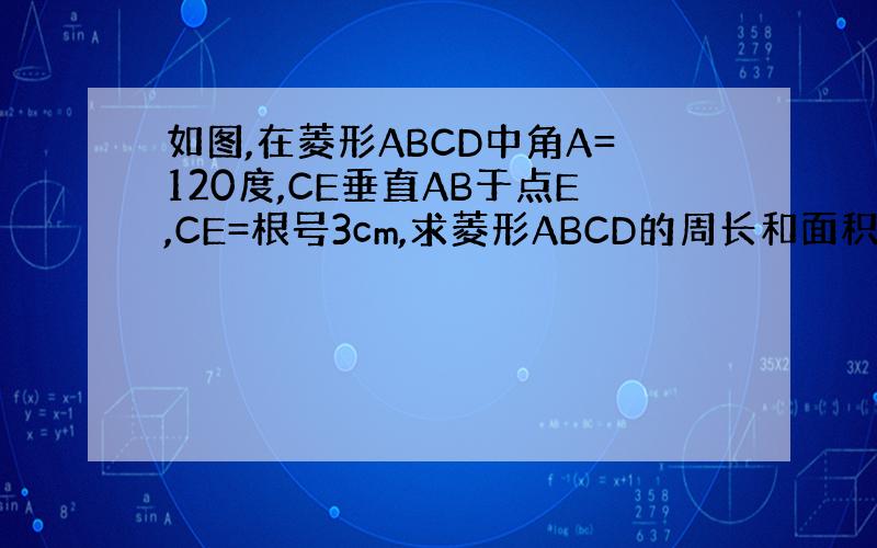 如图,在菱形ABCD中角A=120度,CE垂直AB于点E,CE=根号3cm,求菱形ABCD的周长和面积
