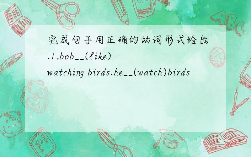 完成句子用正确的动词形式给出.1,bob__(like)watching birds.he__(watch)birds