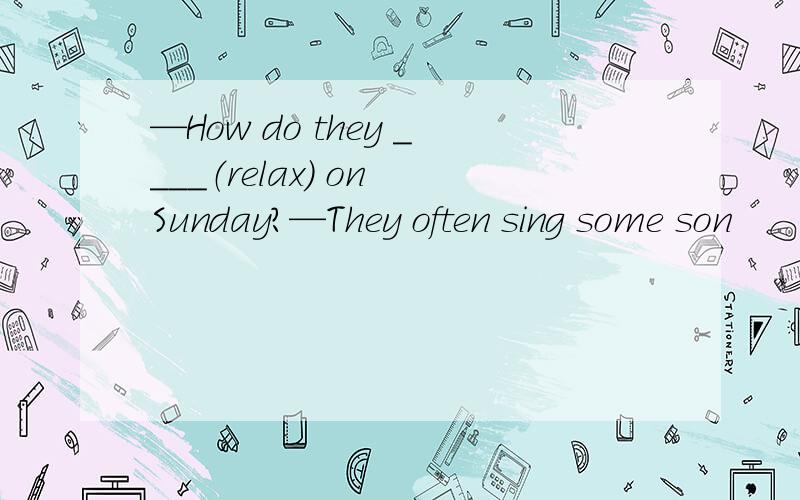 —How do they ____（relax） on Sunday?—They often sing some son