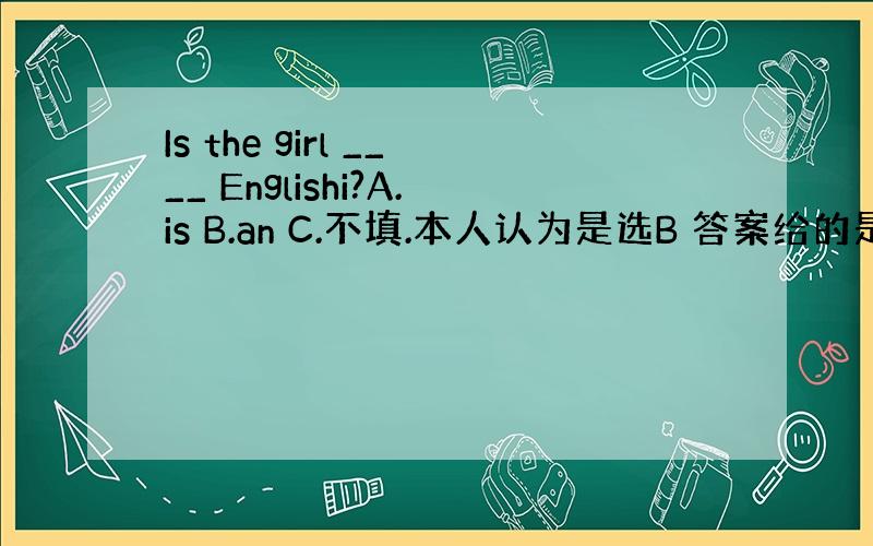 Is the girl ____ Englishi?A.is B.an C.不填.本人认为是选B 答案给的是C 到底谁对