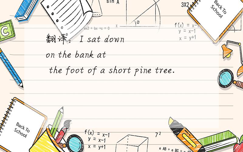 翻译：I sat down on the bank at the foot of a short pine tree.