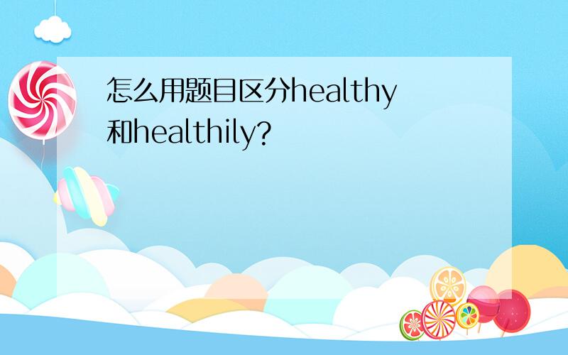 怎么用题目区分healthy和healthily?