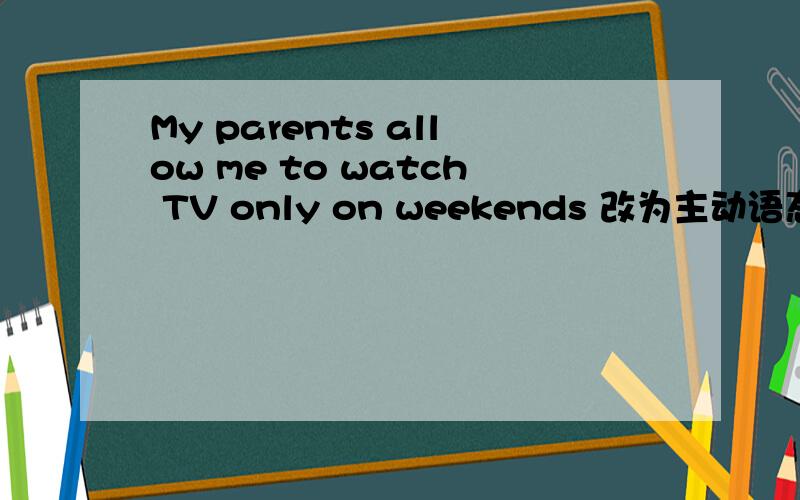 My parents allow me to watch TV only on weekends 改为主动语态