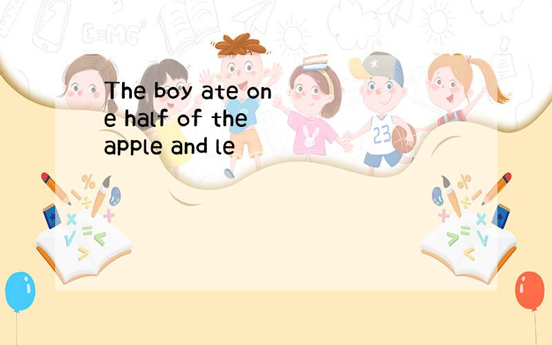 The boy ate one half of the apple and le