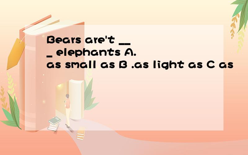 Bears are't ___ elephants A.as small as B .as light as C as