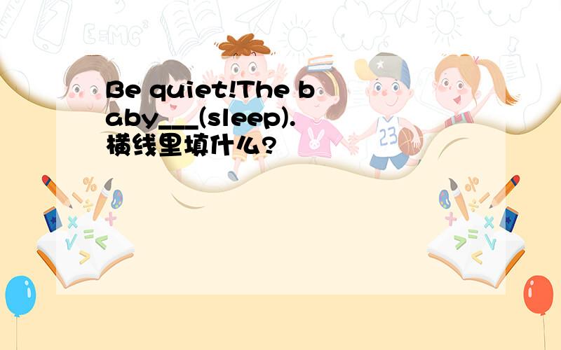 Be quiet!The baby___(sleep).横线里填什么?