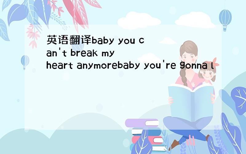英语翻译baby you can't break my heart anymorebaby you're gonna l