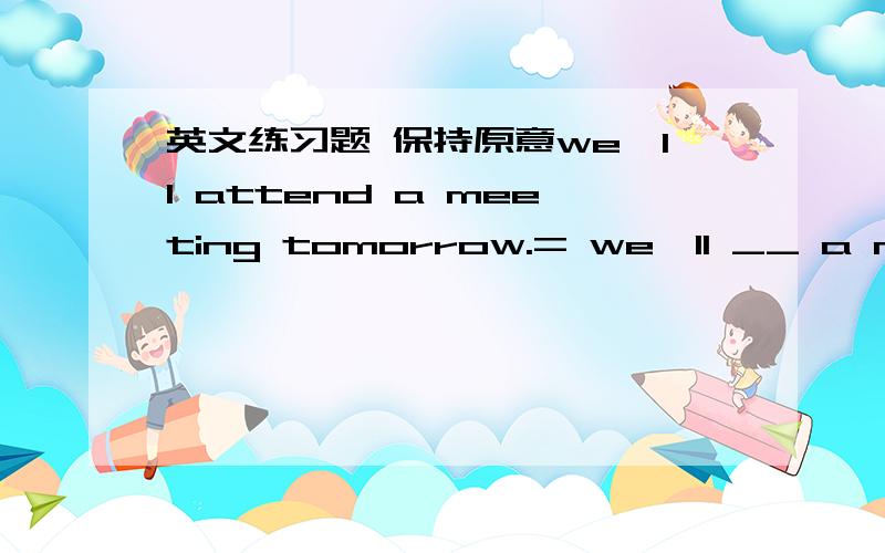 英文练习题 保持原意we'll attend a meeting tomorrow.= we'll __ a meeti
