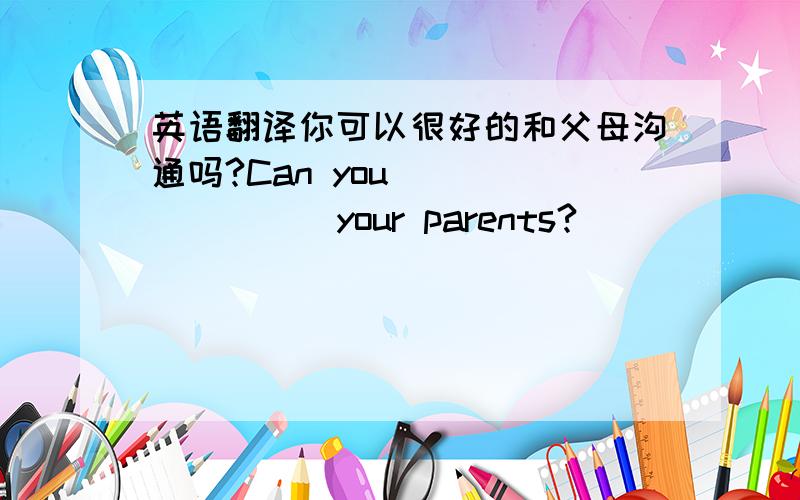 英语翻译你可以很好的和父母沟通吗?Can you __ __ __ your parents?