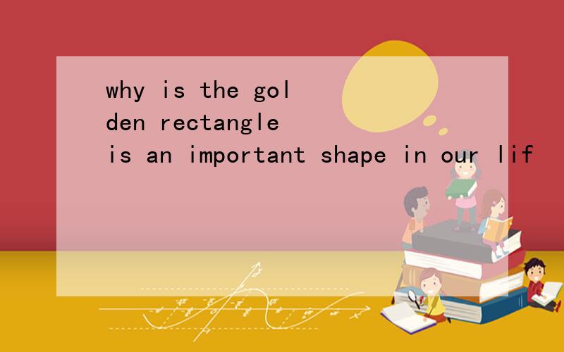 why is the golden rectangle is an important shape in our lif