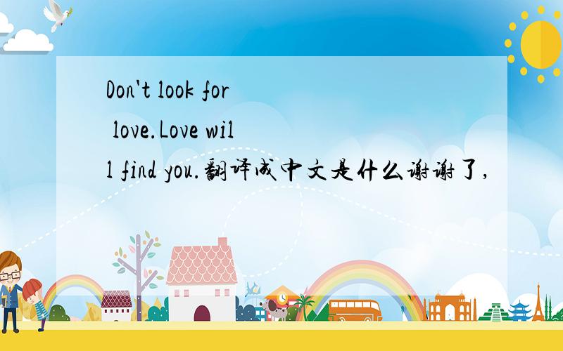 Don't look for love.Love will find you.翻译成中文是什么谢谢了,
