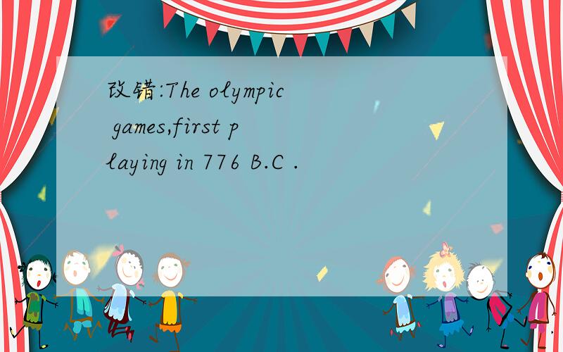 改错:The olympic games,first playing in 776 B.C .