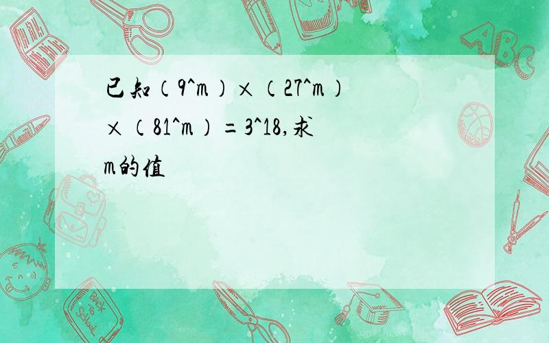 已知（9^m）×（27^m）×（81^m）=3^18,求m的值