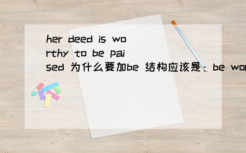 her deed is worthy to be paised 为什么要加be 结构应该是：be worthy to d