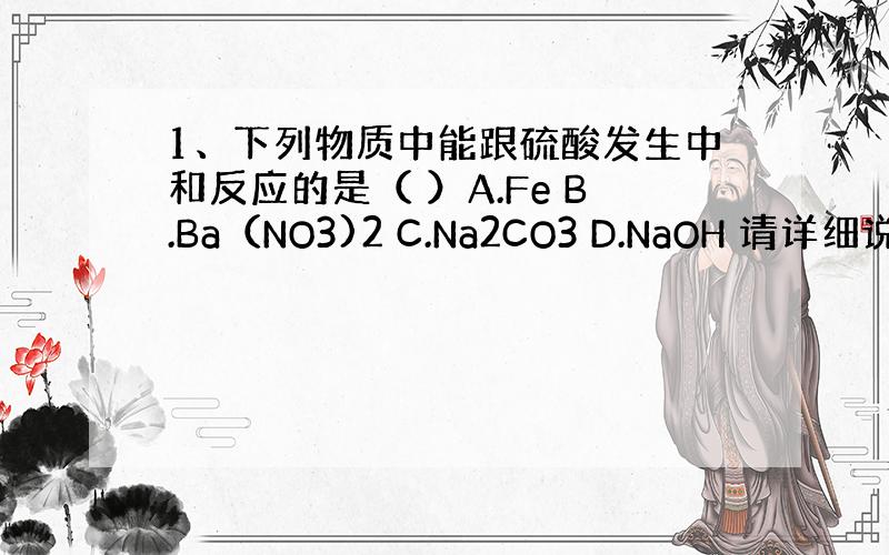 1、下列物质中能跟硫酸发生中和反应的是（ ）A.Fe B.Ba（NO3)2 C.Na2CO3 D.NaOH 请详细说明选