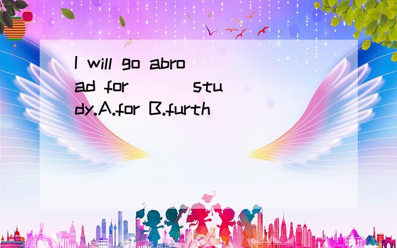 I will go abroad for ( ) study.A.for B.furth