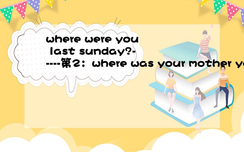where were you last sunday?-----第2：where was your mother yes