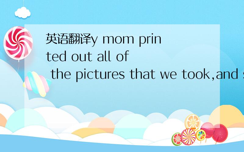 英语翻译y mom printed out all of the pictures that we took,and s