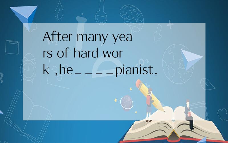 After many years of hard work ,he____pianist.