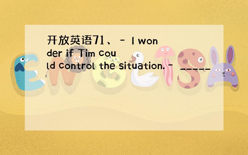 开放英语71、– I wonder if Tim could control the situation.– _____