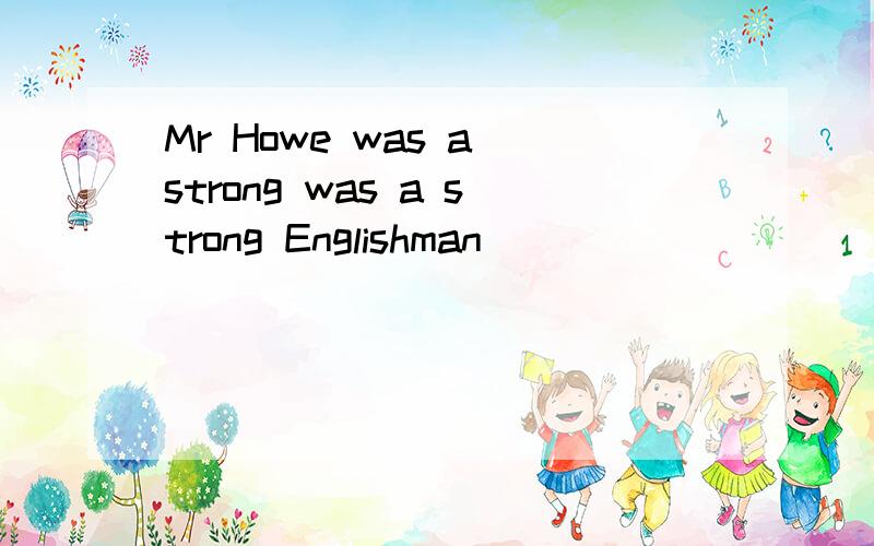 Mr Howe was a strong was a strong Englishman