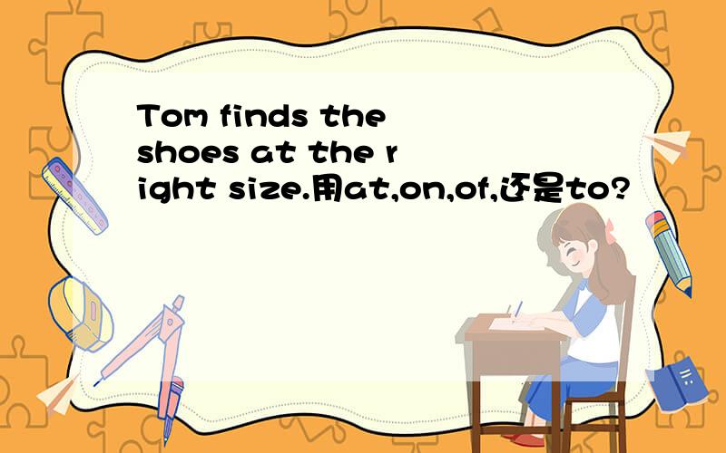 Tom finds the shoes at the right size.用at,on,of,还是to?