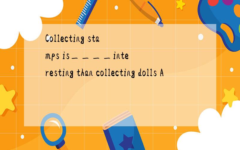 Collecting stamps is____interesting than collecting dolls A