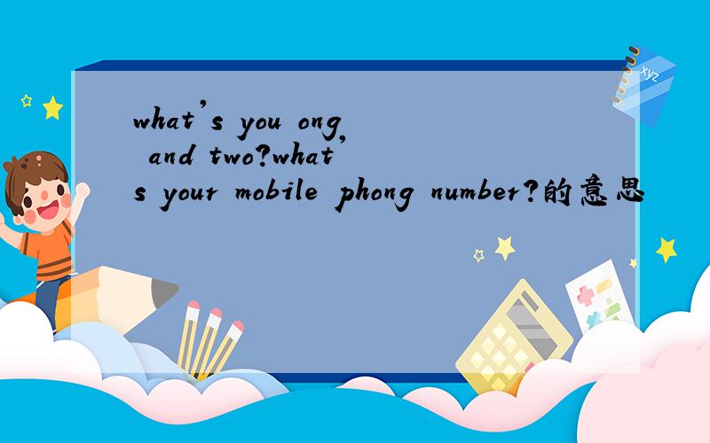 what's you ong and two?what's your mobile phong number?的意思