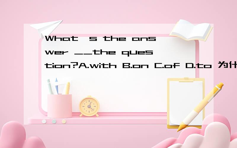 What's the answer __the question?A.with B.on C.of D.to 为什么?