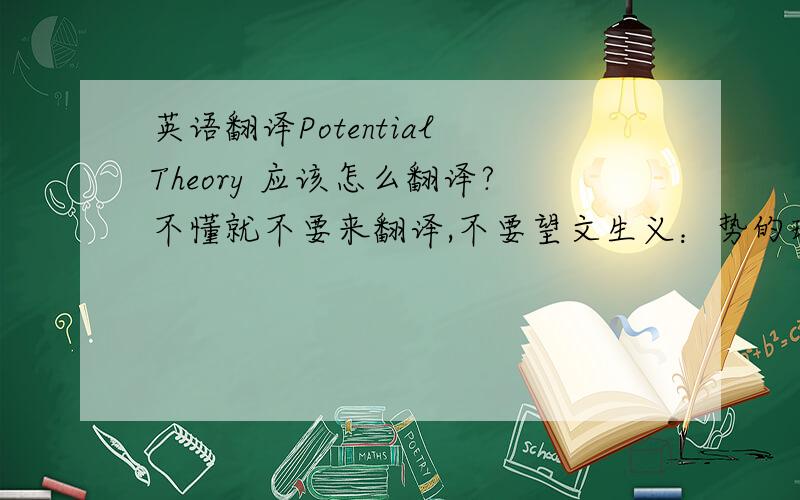 英语翻译Potential Theory 应该怎么翻译?不懂就不要来翻译,不要望文生义：势的理论,势能理论.