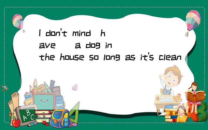 I don't mind(have)_a dog in the house so long as it's clean