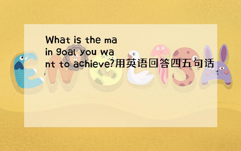 What is the main goal you want to achieve?用英语回答四五句话
