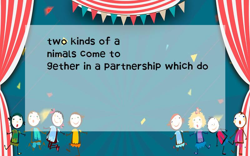 two kinds of animals come together in a partnership which do