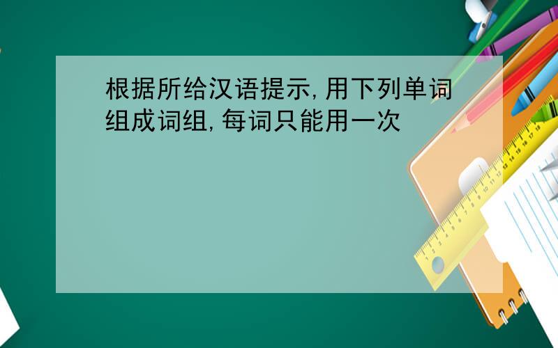 根据所给汉语提示,用下列单词组成词组,每词只能用一次