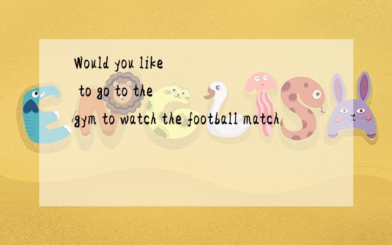 Would you like to go to the gym to watch the football match
