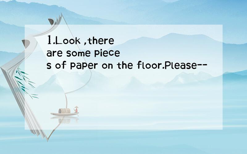 1.Look ,there are some pieces of paper on the floor.Please--