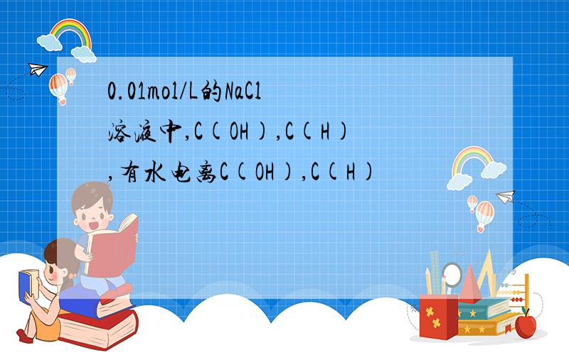 0.01mol/L的NaCl溶液中,C(OH),C(H),有水电离C(OH),C(H)