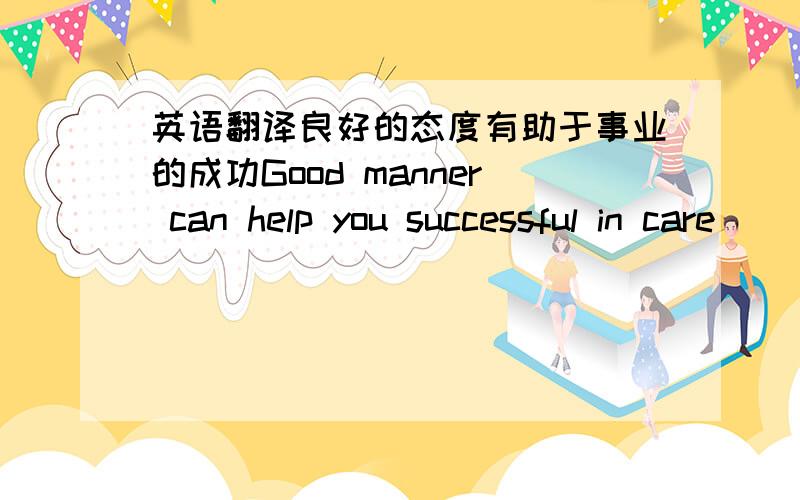 英语翻译良好的态度有助于事业的成功Good manner can help you successful in care