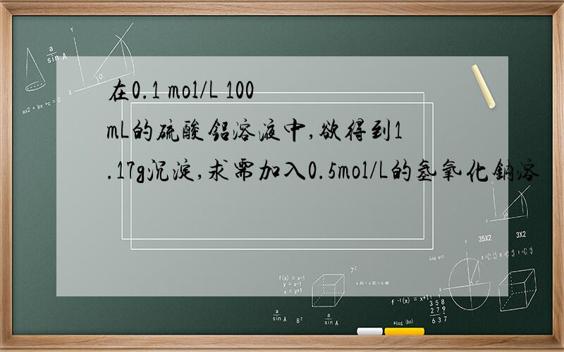 在0.1 mol/L 100mL的硫酸铝溶液中,欲得到1.17g沉淀,求需加入0.5mol/L的氢氧化钠溶