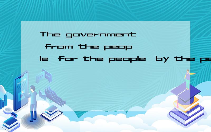 The government from the people,for the people,by the people,