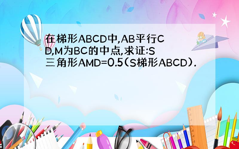 在梯形ABCD中,AB平行CD,M为BC的中点,求证:S三角形AMD=0.5(S梯形ABCD).