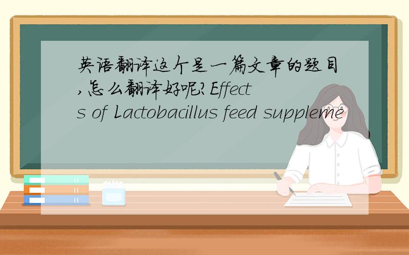英语翻译这个是一篇文章的题目,怎么翻译好呢?Effects of Lactobacillus feed suppleme