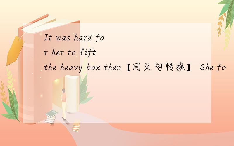 It was hard for her to lift the heavy box then【同义句转换】 She fo
