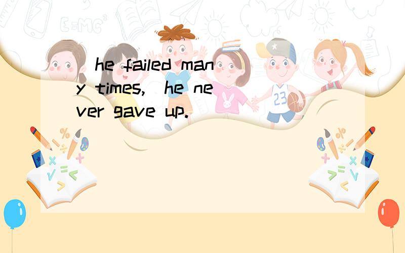 _he failed many times,_he never gave up.