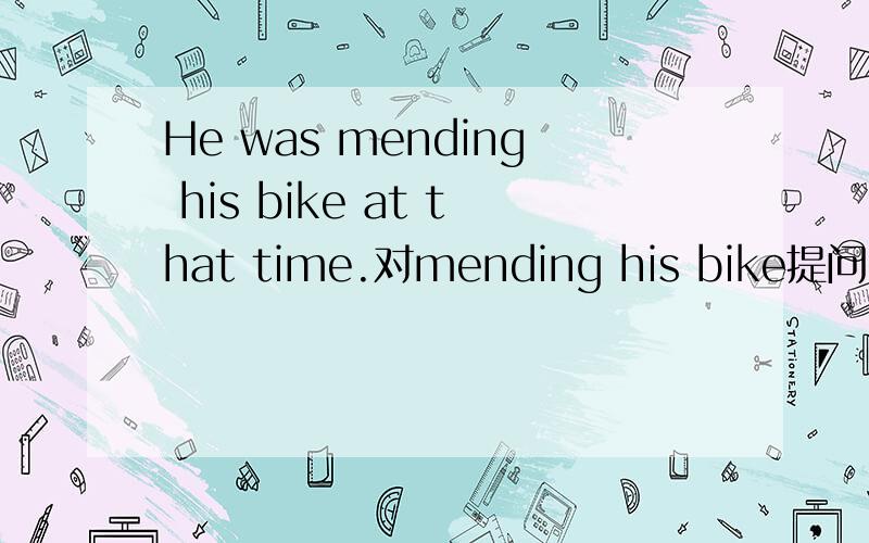 He was mending his bike at that time.对mending his bike提问