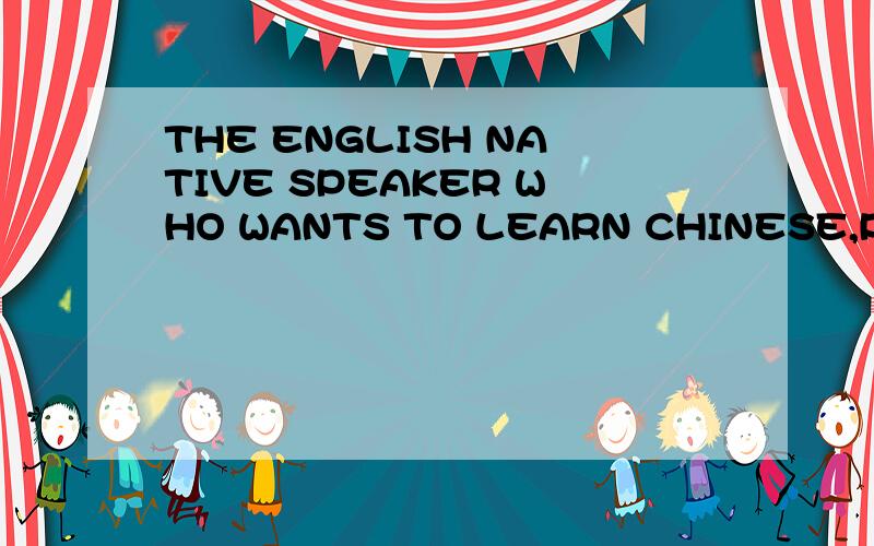 THE ENGLISH NATIVE SPEAKER WHO WANTS TO LEARN CHINESE,PLS AD