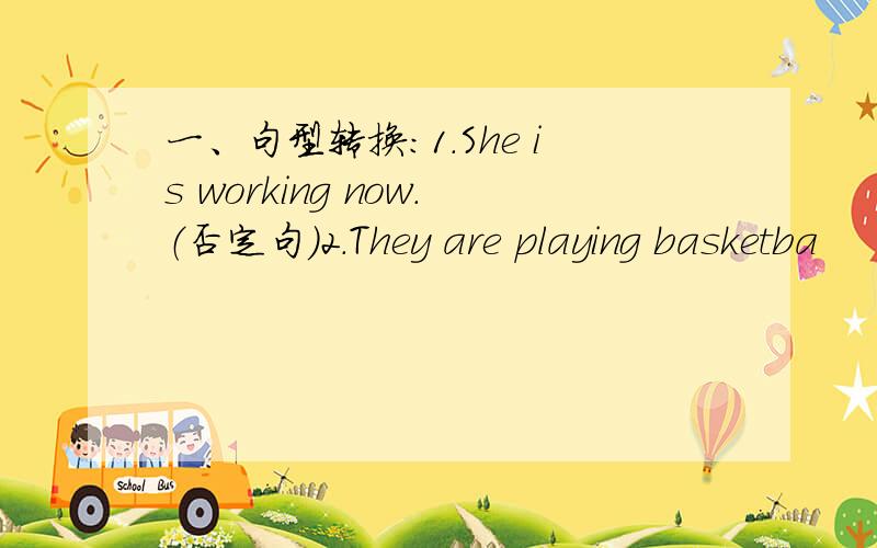 一、句型转换：1.She is working now.（否定句）2.They are playing basketba