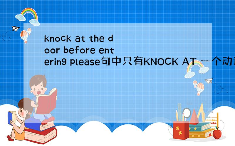 knock at the door before entering please句中只有KNOCK AT 一个动词?en